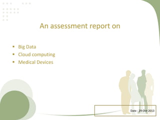 An assessment report on
 Big Data
 Cloud computing
 Medical Devices

Date : 29-Oct-2013

 