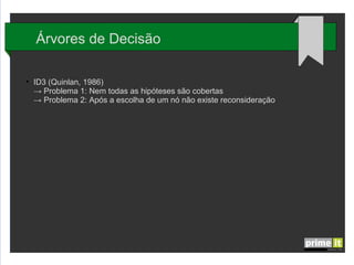 Árvores de Decisão
●

ID3 (Quinlan, 1986)
→ Problema 1: Nem todas as hipóteses são cobertas
→ Problema 2: Após a escolha de um nó não existe reconsideração

 