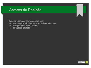 Árvores de Decisão
●

Deve-se usar com problemas em que:
→ os exemplos são descritos por valores discretos
→ o output é um valor discreto
→ há valores em falta

 