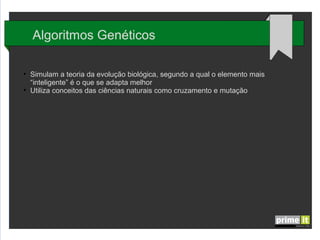 Algoritmos Genéticos
●

●

Simulam a teoria da evolução biológica, segundo a qual o elemento mais
“inteligente” é o que se adapta melhor
Utiliza conceitos das ciências naturais como cruzamento e mutação

 
