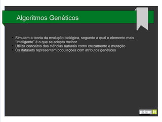 Algoritmos Genéticos
●

●
●

Simulam a teoria da evolução biológica, segundo a qual o elemento mais
“inteligente” é o que se adapta melhor
Utiliza conceitos das ciências naturais como cruzamento e mutação
Os datasets representam populações com atributos genéticos

 