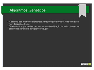 Algoritmos Genéticos
●

●

A escolha dos melhores elementos para predição deve ser feita com base
num dataset de treino
Os elementos que melhor representem a classificação de treino devem ser
escolhidos para nova iteração/reprodução

 