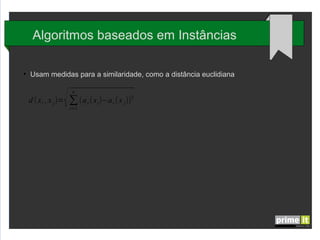 Algoritmos baseados em Instâncias
●

Usam medidas para a similaridade, como a distância euclidiana

d ( x i , x j )=

√

n

∑ (a r ( x i )−a r ( x j ))2
i=1

 