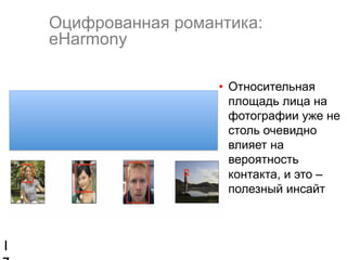 Оцифрованная романтика:
eHarmony
•  Относительная
площадь лица на
фотографии уже не
столь очевидно
влияет на
вероятность
контакта, и это –
полезный инсайт

1

 