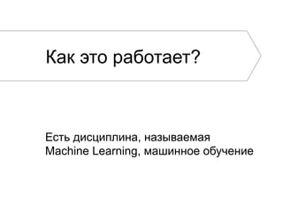 Как это работает?

Есть дисциплина, называемая
Machine Learning, машинное обучение

 