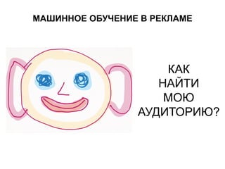 МАШИННОЕ ОБУЧЕНИЕ В РЕКЛАМЕ

КАК
НАЙТИ
МОЮ
АУДИТОРИЮ?	


 