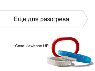Еще для разогрева

Case: Jawbone UP

 