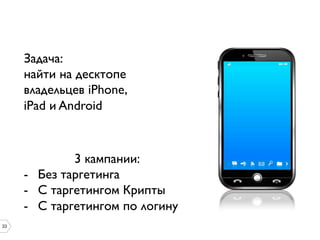 Задача: 	

найти на десктопе
владельцев iPhone,
iPad и Android	


33

3 кампании: 	

-  Без таргетинга	

-  С таргетингом Крипты	

-  С таргетингом по логину	

	


 