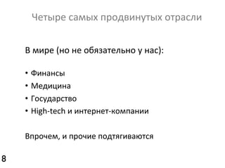 Четыре	
  самых	
  продвинутых	
  отрасли	
  
В	
  мире	
  (но	
  не	
  обязательно	
  у	
  нас):	
  
	
  

•  Финансы	
  
•  Медицина	
  
•  Государство	
  
•  High-­‐tech	
  и	
  интернет-­‐компании	
  
Впрочем,	
  и	
  прочие	
  подтягиваются	
  

8	


 