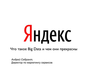 Что такое Big Data и чем они прекрасны	

Андрей Себрант,
Директор по маркетингу сервисов

 