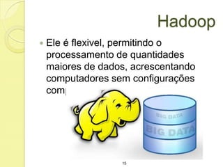 Hadoop


Ele é flexivel, permitindo o
processamento de quantidades
maiores de dados, acrescentando
computadores sem configurações
complexas.

15

 