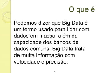 O que é
Podemos dizer que Big Data é
um termo usado para lidar com
dados em massa, além da
capacidade dos bancos de
dados comuns. Big Data trata
de muita informação com
velocidade e precisão.
4

 