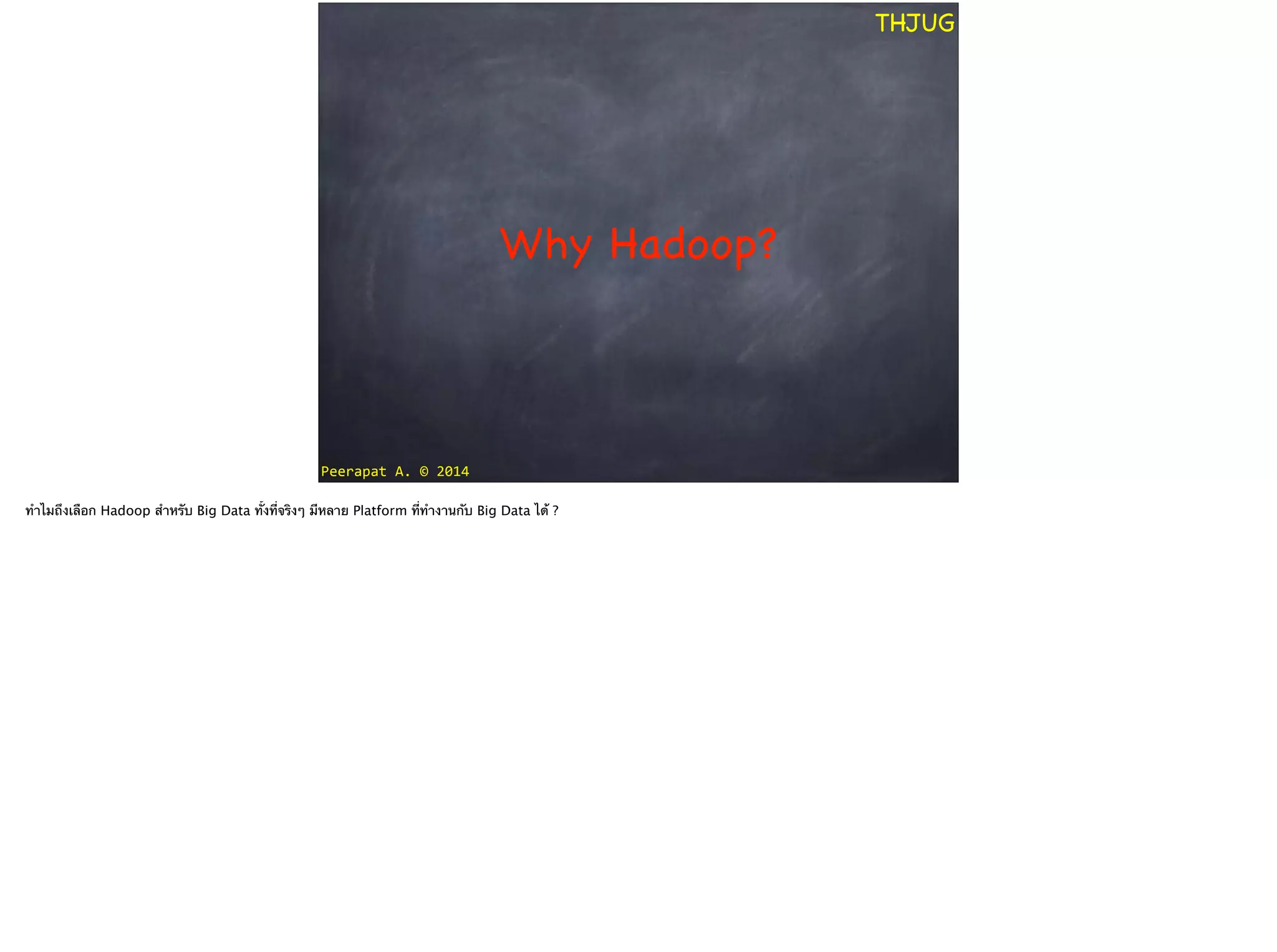 Peerapat	
  A.	
  ©	
  2014
THJUG
Why Hadoop?
ทำไมถึงเลือก Hadoop สำหรับ Big Data ทั้งที่จริงๆ มีหลาย Platform ที่ทำงานกับ Big Data ได้ ?
 
