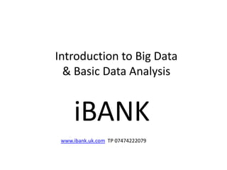 Introduction to Big Data
& Basic Data Analysis
iBANK
www.ibank.uk.com TP 07474222079
 