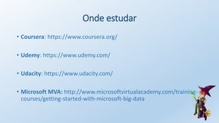 Onde estudar
• Coursera: https://www.coursera.org/
• Udemy: https://www.udemy.com/
• Udacity: https://www.udacity.com/
• Microsoft MVA: http://www.microsoftvirtualacademy.com/training-
courses/getting-started-with-microsoft-big-data
 