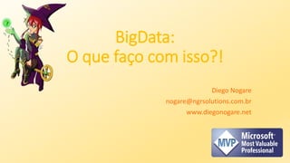 BigData:
O que faço com isso?!
Diego Nogare
nogare@ngrsolutions.com.br
www.diegonogare.net
 