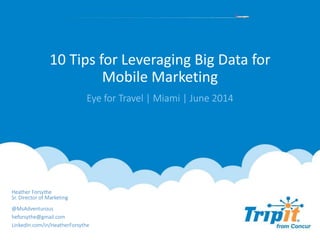 10 Tips for Leveraging Big Data for
Mobile Marketing
Eye for Travel | Miami | June 2014
Heather Forsythe
Sr. Director of Marketing
@MsAdventurous
heforsythe@gmail.com
LinkedIn.com/in/HeatherForsythe
 