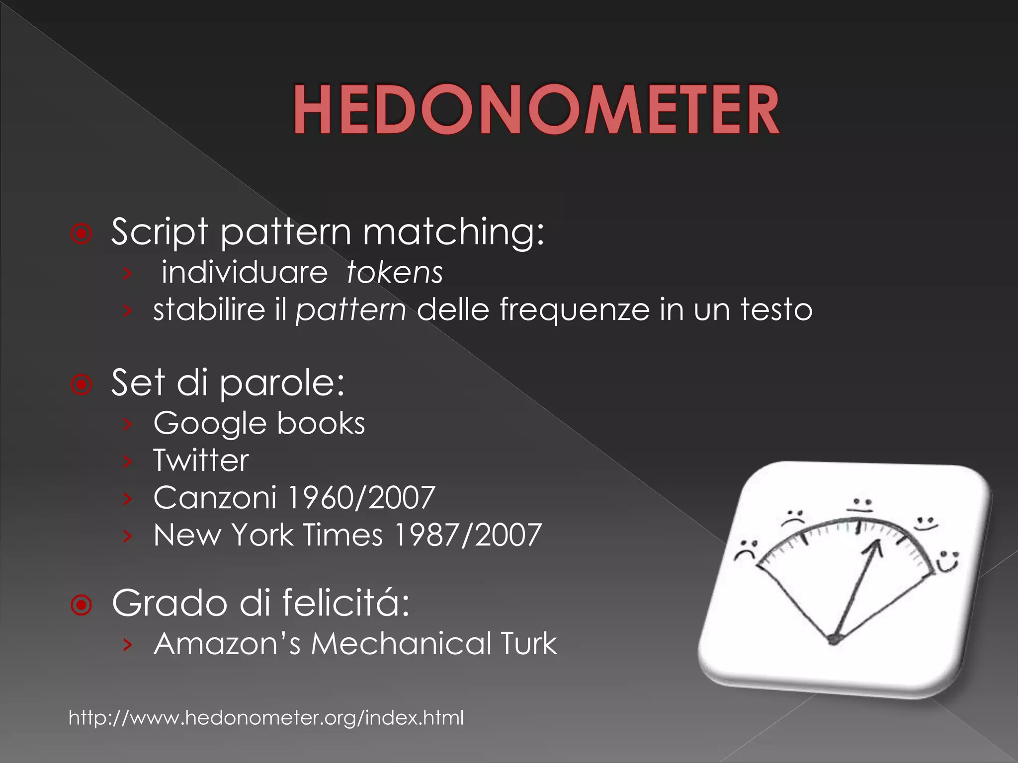  Script pattern matching:
› individuare tokens
› stabilire il pattern delle frequenze in un testo
 Set di parole:
› Google books
› Twitter
› Canzoni 1960/2007
› New York Times 1987/2007
 Grado di felicitá:
› Amazon’s Mechanical Turk
http://www.hedonometer.org/index.html
 