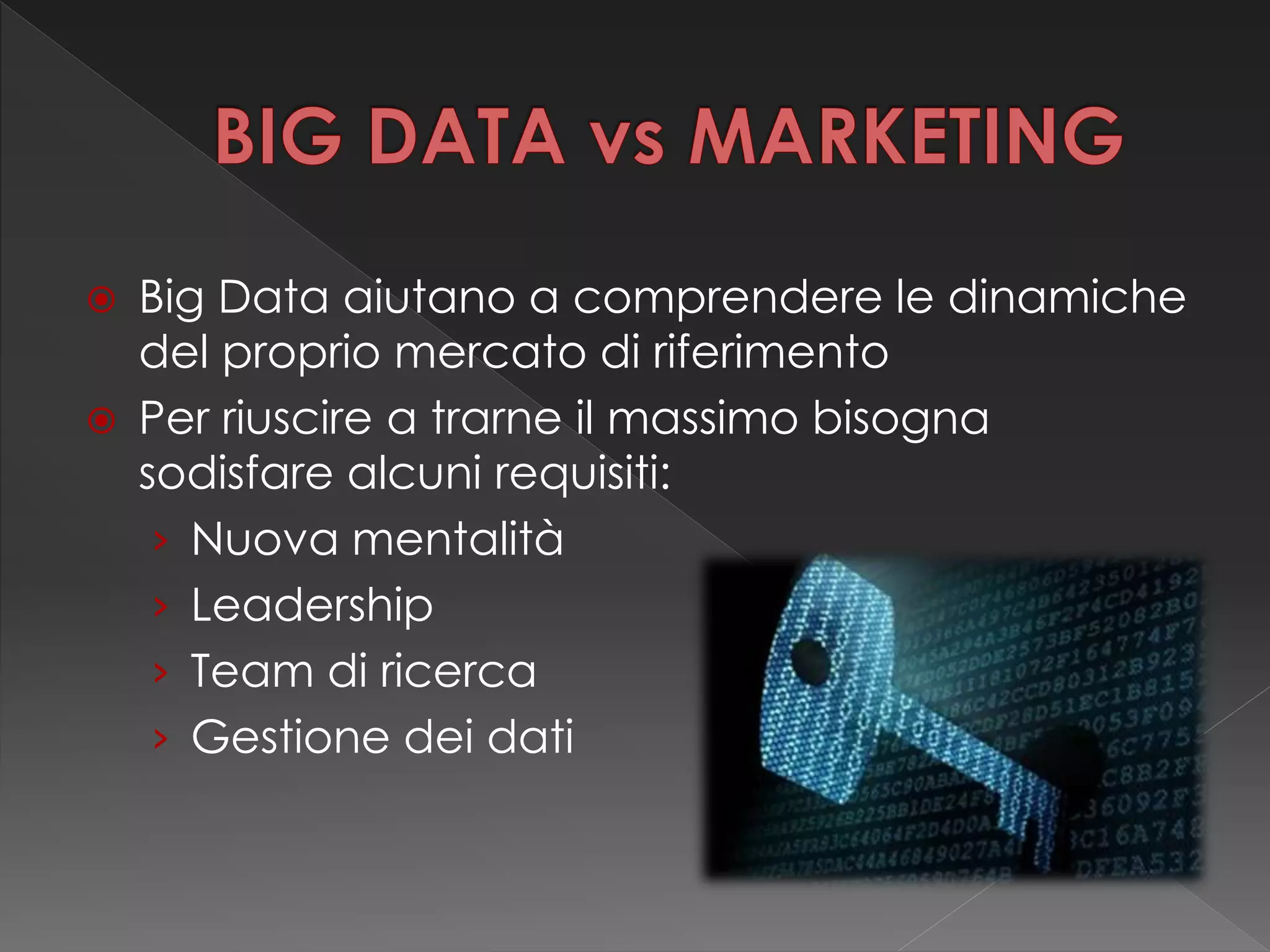  Big Data aiutano a comprendere le dinamiche
del proprio mercato di riferimento
 Per riuscire a trarne il massimo bisogna
sodisfare alcuni requisiti:
› Nuova mentalità
› Leadership
› Team di ricerca
› Gestione dei dati
 