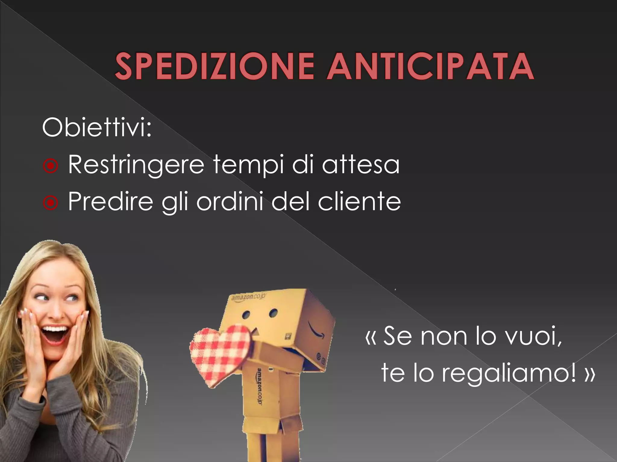 Obiettivi:
 Restringere tempi di attesa
 Predire gli ordini del cliente
« Se non lo vuoi,
te lo regaliamo! »
 