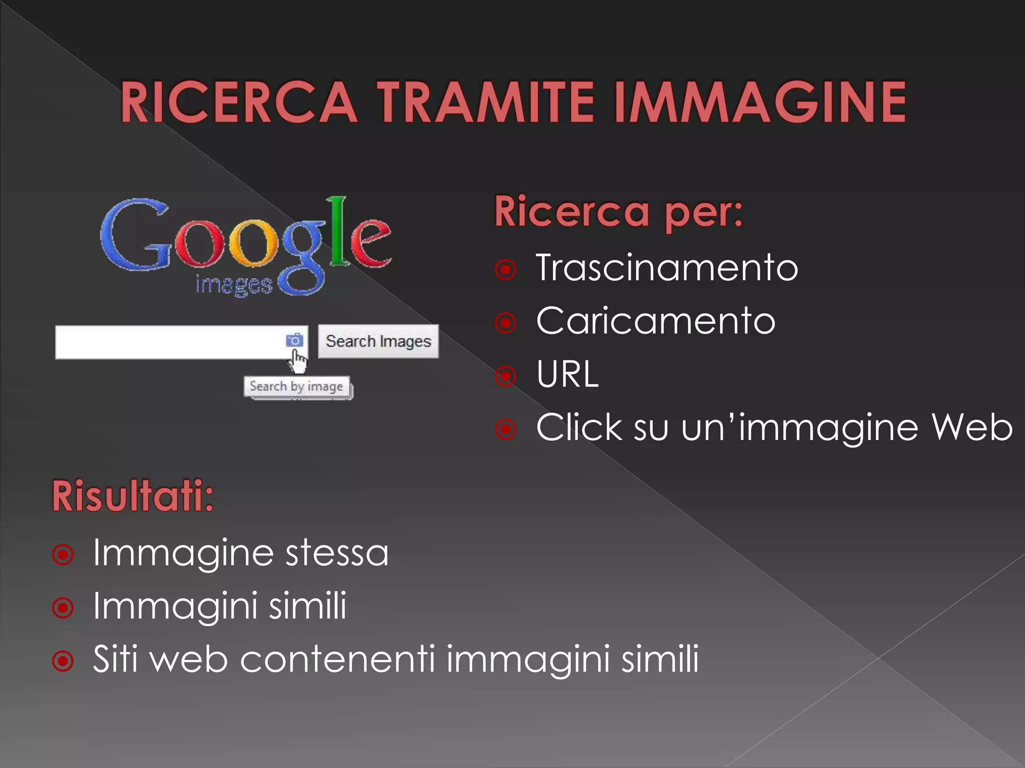  Trascinamento
 Caricamento
 URL
 Click su un’immagine Web
 Immagine stessa
 Immagini simili
 Siti web contenenti immagini simili
 