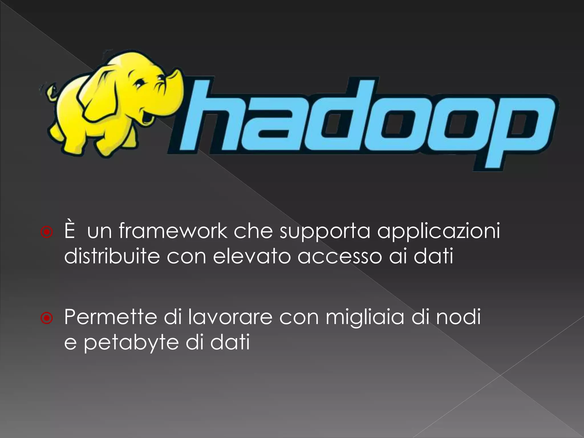  È un framework che supporta applicazioni
distribuite con elevato accesso ai dati
 Permette di lavorare con migliaia di nodi
e petabyte di dati
 