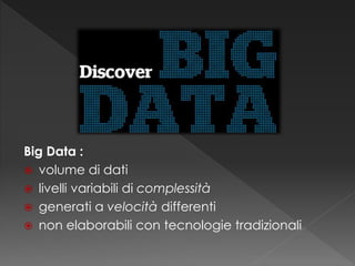 Big Data :
 volume di dati
 livelli variabili di complessità
 generati a velocità differenti
 non elaborabili con tecnologie tradizionali
 