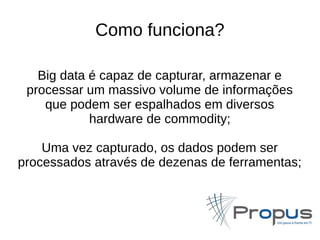 Como funciona? 
Big data é capaz de capturar, armazenar e 
processar um massivo volume de informações 
que podem ser espalhados em diversos 
hardware de commodity; 
Uma vez capturado, os dados podem ser 
processados através de dezenas de ferramentas; 
 