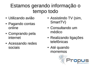 Estamos gerando informação o 
tempo todo 
● Utilizando avião 
● Pagando contas 
online 
● Comprando pela 
internet 
● Acessando redes 
sociais 
● Assistindo TV (sim, 
SmartTV) 
● Consultando um 
médico 
● Realizando ligações 
telefônicas 
● Até quando 
morremos 
 