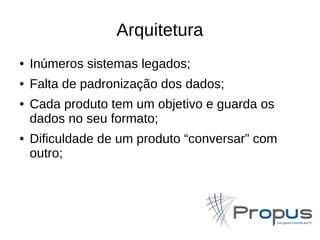 Arquitetura 
● Inúmeros sistemas legados; 
● Falta de padronização dos dados; 
● Cada produto tem um objetivo e guarda os 
dados no seu formato; 
● Dificuldade de um produto “conversar” com 
outro; 
 