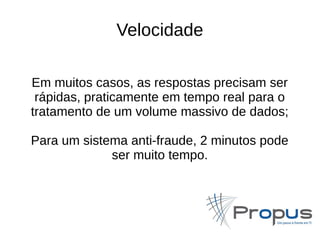Velocidade 
Em muitos casos, as respostas precisam ser 
rápidas, praticamente em tempo real para o 
tratamento de um volume massivo de dados; 
Para um sistema anti-fraude, 2 minutos pode 
ser muito tempo. 
 