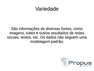 Variedade 
São informações de diversas fontes, como 
imagens, tuites e outros resultados de redes 
sociais, textos, etc. Os dados não seguem uma 
modelagem padrão; 
 