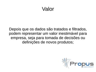 Valor 
Depois que os dados são tratados e filtrados, 
podem representar um valor inestimável para 
empresa, seja para tomada de decisões ou 
definições de novos produtos; 
 