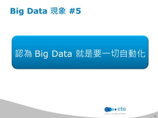 10 
Big Data 現象 #5 
認為 Big Data 就是要一切自動化 
 