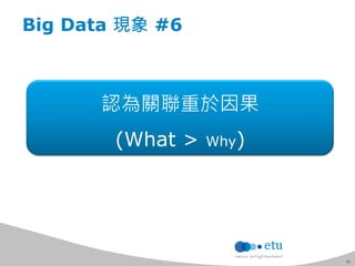 11 
Big Data 現象 #6 
認為關聯重於因果 
(What > Why) 
 
