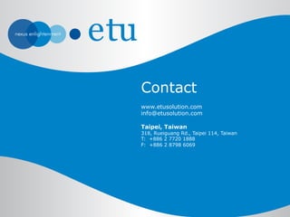 Contact 
www.etusolution.com 
info@etusolution.com 
Taipei, Taiwan 
318, Rueiguang Rd., Taipei 114, Taiwan 
T: +886 2 7720 1888 
F: +886 2 8798 6069 
