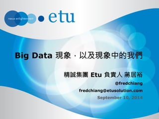 Big Data 現象，以及現象中的我們 
精誠集團 Etu 負責人 蔣居裕 
@fredchiang 
fredchiang@etusolution.com 
September 10, 2014 
 