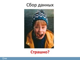 Сбор данных 
Страшно? 
 