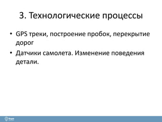 3. Технологические процессы 
• GPS треки, построение пробок, перекрытие 
дорог 
• Датчики самолета. Изменение поведения 
детали. 
 