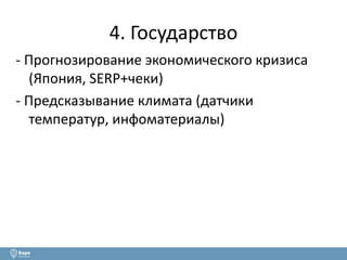 4. Государство 
- Прогнозирование экономического кризиса 
(Япония, SERP+чеки) 
- Предсказывание климата (датчики 
температур, инфоматериалы) 
 