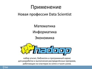 Применение 
Новая профессия Data Scientist 
Математика 
Информатика 
Экономика 
набор утилит, библиотек и программный каркас 
для разработки и выполнения распределённых программ, 
работающих на кластерах из сотен и тысяч узлов. 
 