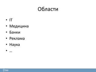 Области 
• IT 
• Медицина 
• Банки 
• Реклама 
• Наука 
• … 
 