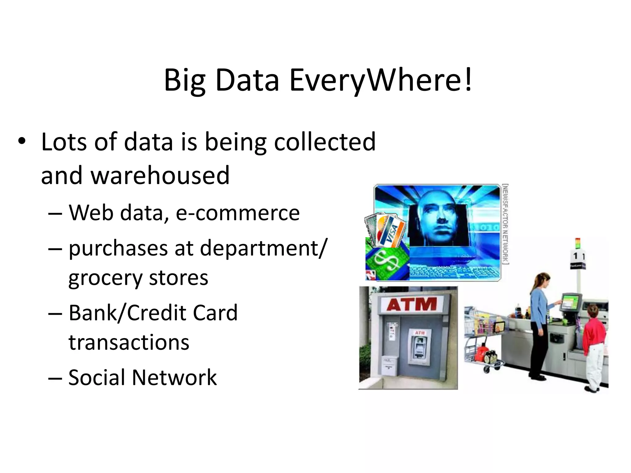 Big Data EveryWhere! 
• Lots of data is being collected 
and warehoused 
– Web data, e-commerce 
– purchases at department/ 
grocery stores 
– Bank/Credit Card 
transactions 
– Social Network 
 