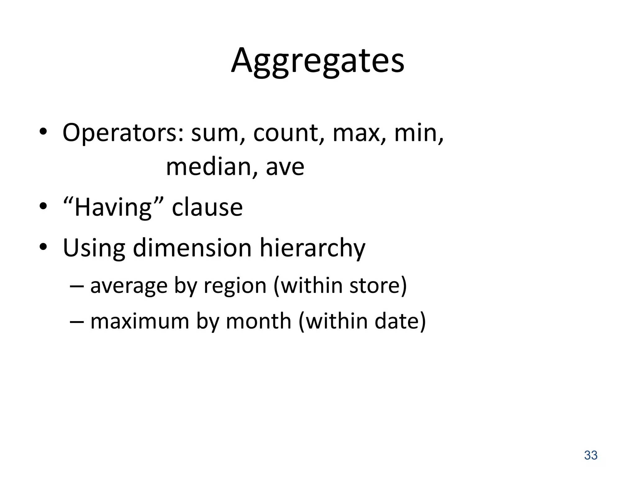 Aggregates 
•Operators: sum, count, max, min, median, ave 
•“Having” clause 
•Using dimension hierarchy 
–average by region (within store) 
–maximum by month (within date) 
33 
 
