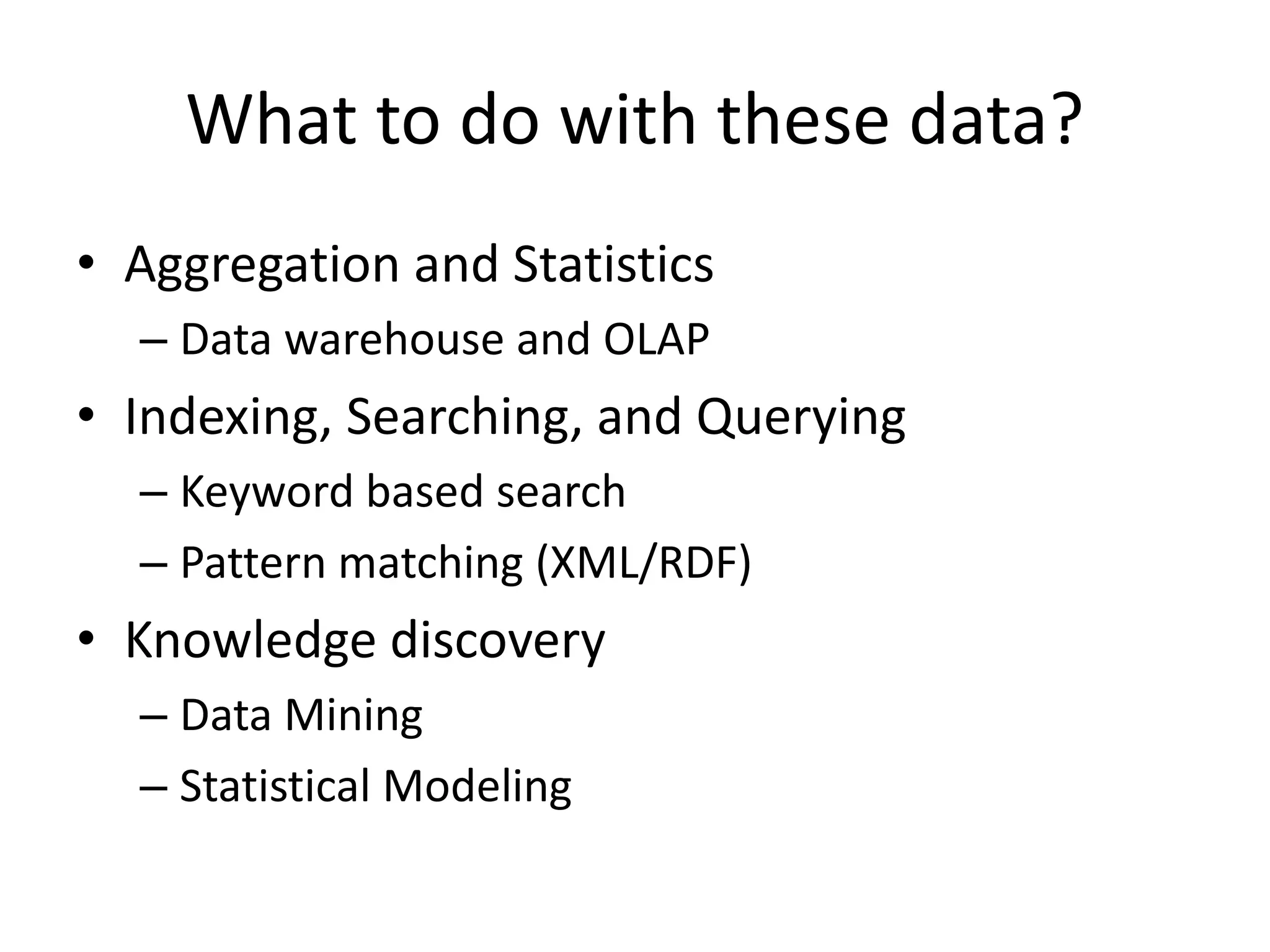 What to do with these data? 
•Aggregation and Statistics 
–Data warehouse and OLAP 
•Indexing, Searching, and Querying 
–Keyword based search 
–Pattern matching (XML/RDF) 
•Knowledge discovery 
–Data Mining 
–Statistical Modeling  