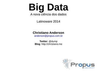 Big Data 
A nova ciência dos dados 
Latinoware 2014 
Christiano Anderson 
anderson@propus.com.br 
Twitter: @dump 
Blog: http://christiano.me 
 