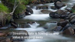 Streaming data is flowing by, and 
value is slipping away 
 