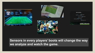 Sensors in every players’ boots will change the way 
we analyze and watch the game. 
 