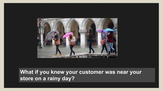 What if you knew your customer was near your 
store on a rainy day? 
 