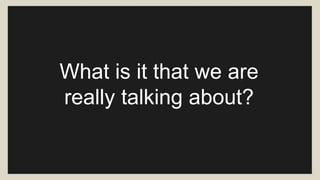 What is it that we are 
really talking about? 
 